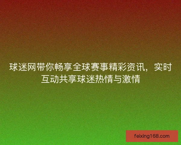 球迷网带你畅享全球赛事精彩资讯，实时互动共享球迷热情与激情