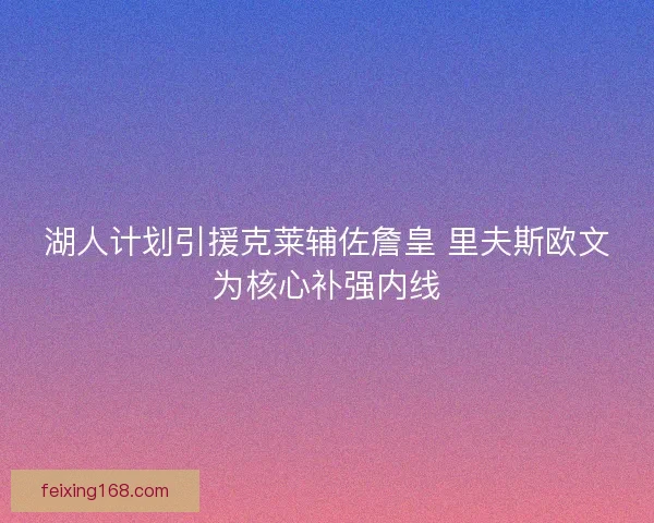 湖人计划引援克莱辅佐詹皇 里夫斯欧文为核心补强内线