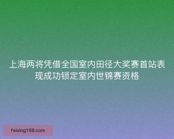 上海两将凭借全国室内田径大奖赛首站表现成功锁定室内世锦赛资格