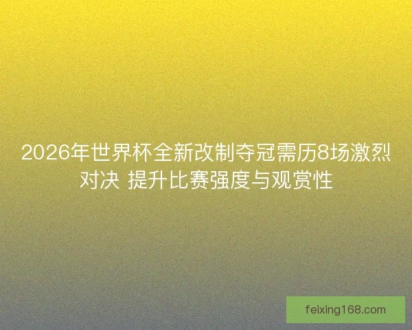 2026年世界杯全新改制夺冠需历8场激烈对决 提升比赛强度与观赏性
