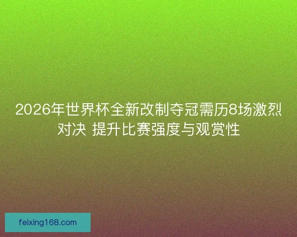 2026年世界杯全新改制夺冠需历8场激烈对决 提升比赛强度与观赏性