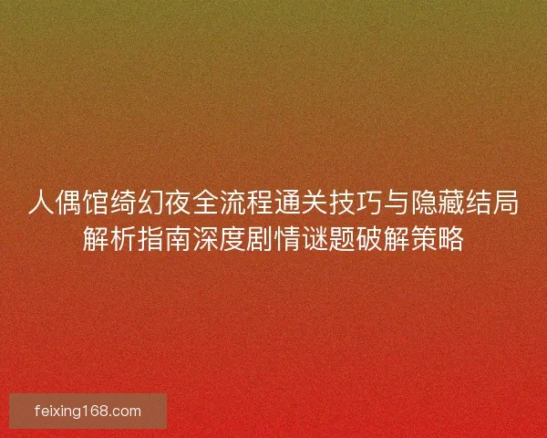 人偶馆绮幻夜全流程通关技巧与隐藏结局解析指南深度剧情谜题破解策略