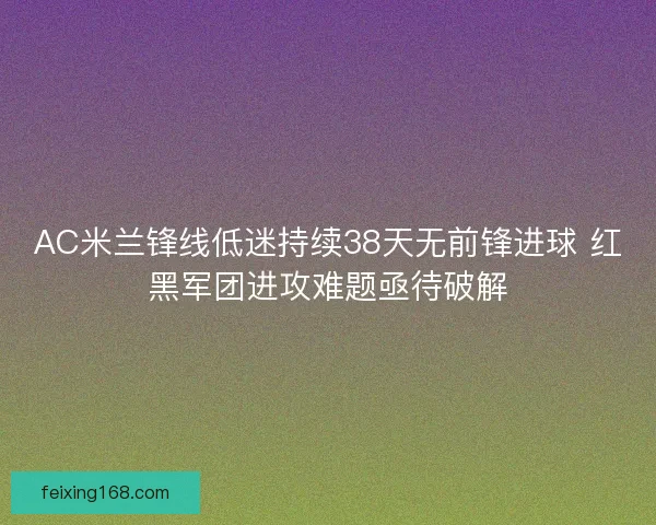 AC米兰锋线低迷持续38天无前锋进球 红黑军团进攻难题亟待破解