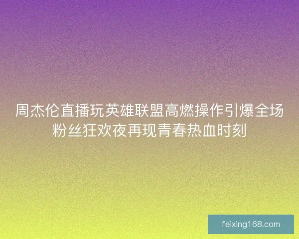 周杰伦直播玩英雄联盟高燃操作引爆全场粉丝狂欢夜再现青春热血时刻