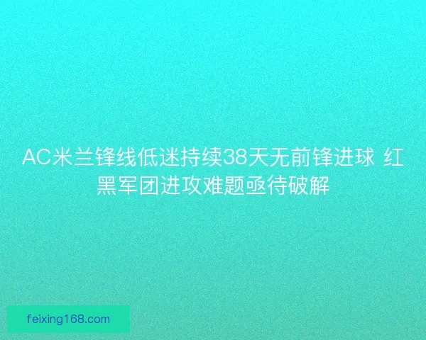 AC米兰锋线低迷持续38天无前锋进球 红黑军团进攻难题亟待破解